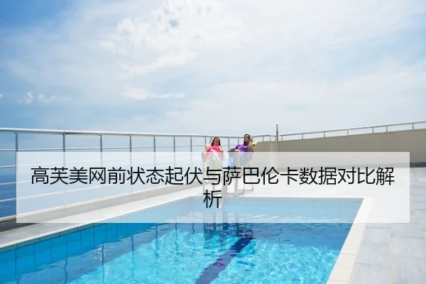 高芙美网前状态起伏与萨巴伦卡数据对比解析
