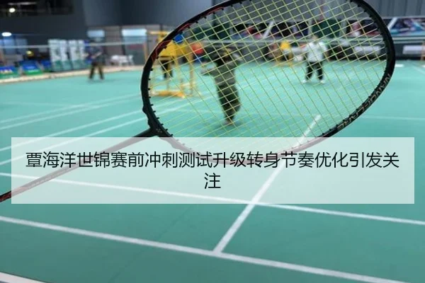 覃海洋世锦赛前冲刺测试升级转身节奏优化引发关注
