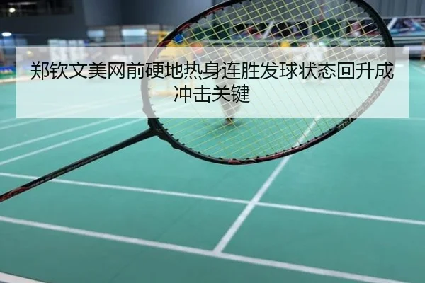郑钦文美网前硬地热身连胜发球状态回升成冲击关键